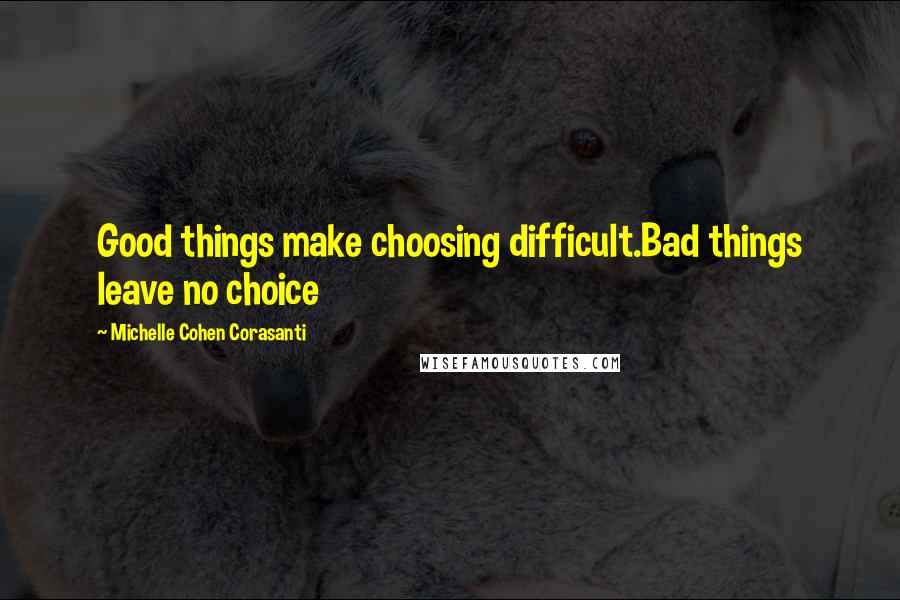 Michelle Cohen Corasanti Quotes: Good things make choosing difficult.Bad things leave no choice