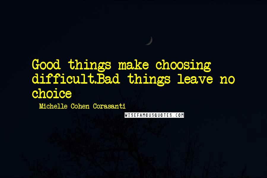 Michelle Cohen Corasanti Quotes: Good things make choosing difficult.Bad things leave no choice