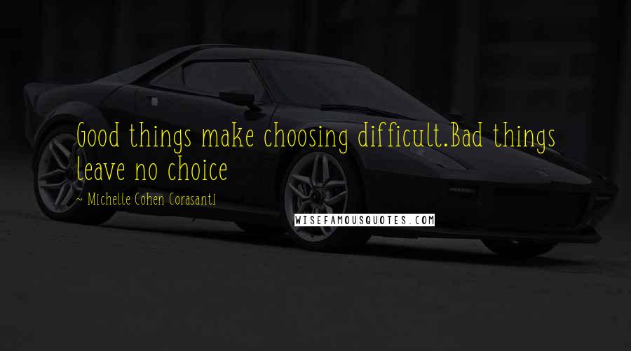 Michelle Cohen Corasanti Quotes: Good things make choosing difficult.Bad things leave no choice