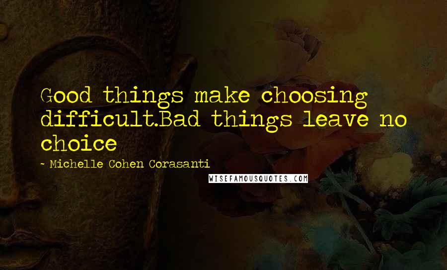 Michelle Cohen Corasanti Quotes: Good things make choosing difficult.Bad things leave no choice