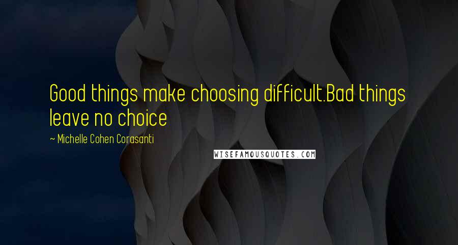 Michelle Cohen Corasanti Quotes: Good things make choosing difficult.Bad things leave no choice