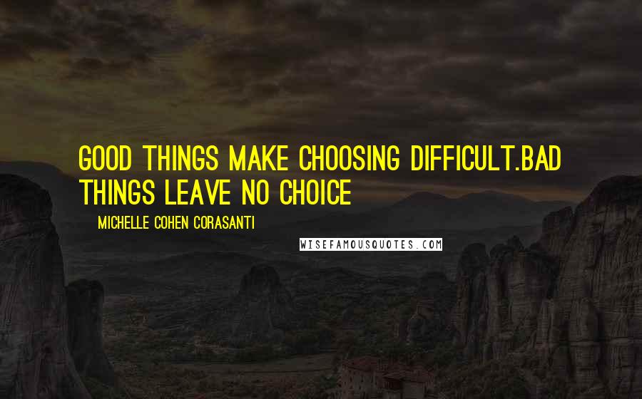 Michelle Cohen Corasanti Quotes: Good things make choosing difficult.Bad things leave no choice