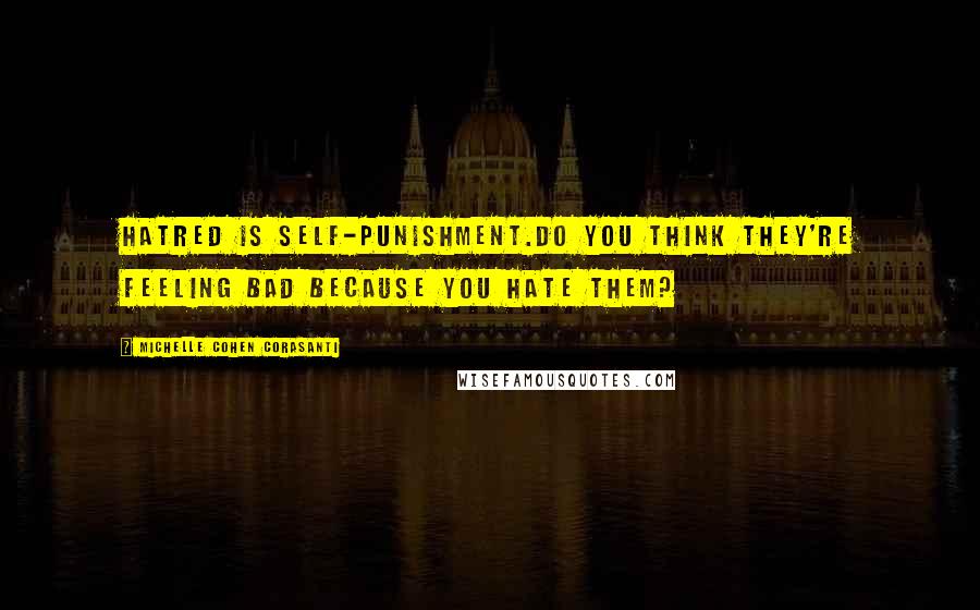 Michelle Cohen Corasanti Quotes: Hatred is self-punishment.Do you think they're feeling bad because you hate them?