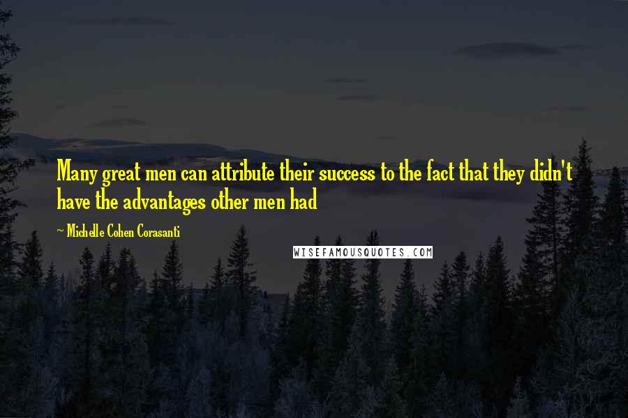 Michelle Cohen Corasanti Quotes: Many great men can attribute their success to the fact that they didn't have the advantages other men had