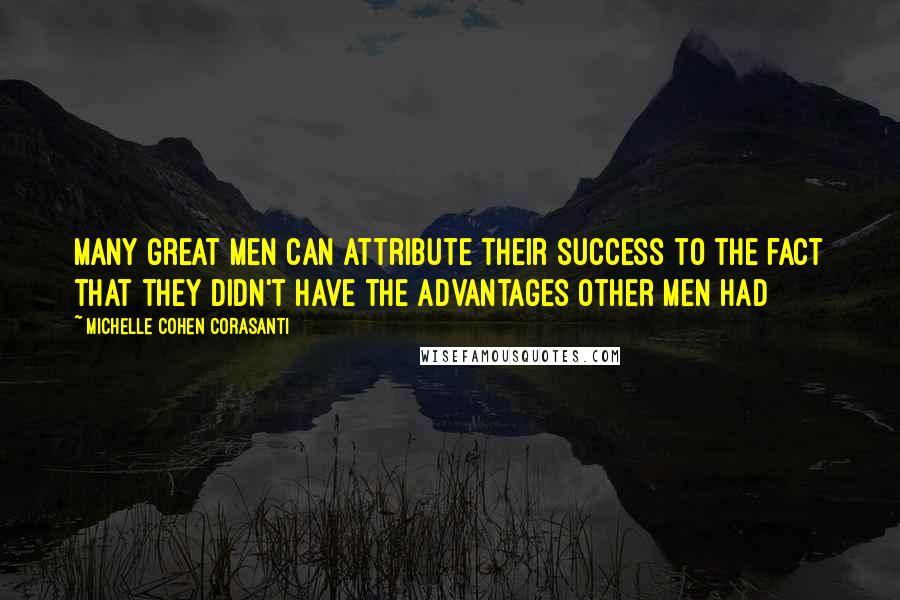 Michelle Cohen Corasanti Quotes: Many great men can attribute their success to the fact that they didn't have the advantages other men had