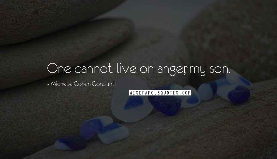 Michelle Cohen Corasanti Quotes: One cannot live on anger, my son.