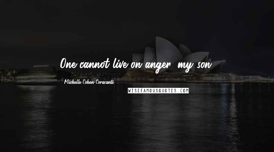 Michelle Cohen Corasanti Quotes: One cannot live on anger, my son.