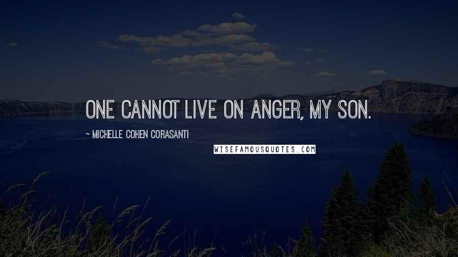 Michelle Cohen Corasanti Quotes: One cannot live on anger, my son.