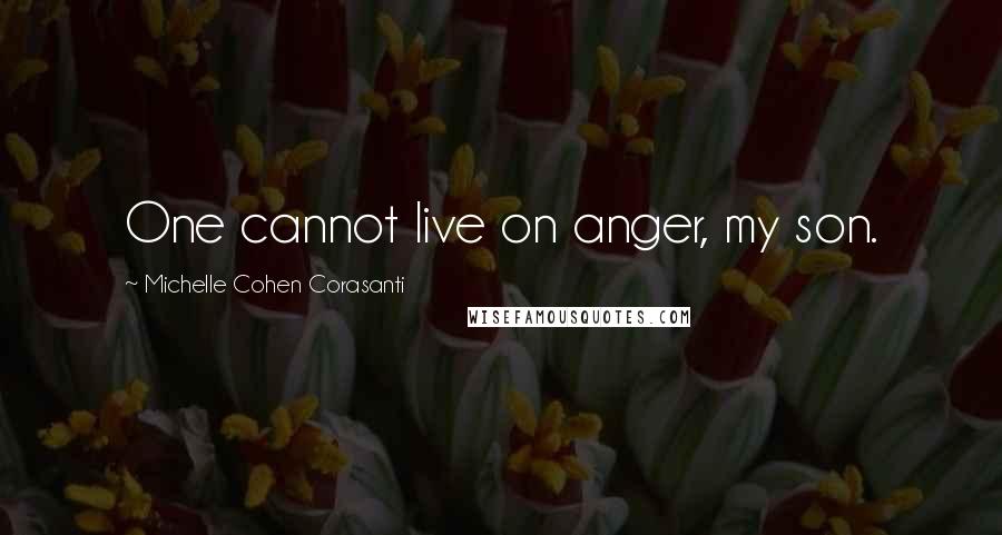 Michelle Cohen Corasanti Quotes: One cannot live on anger, my son.