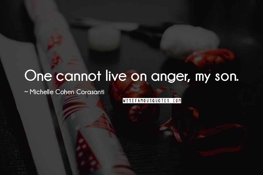 Michelle Cohen Corasanti Quotes: One cannot live on anger, my son.