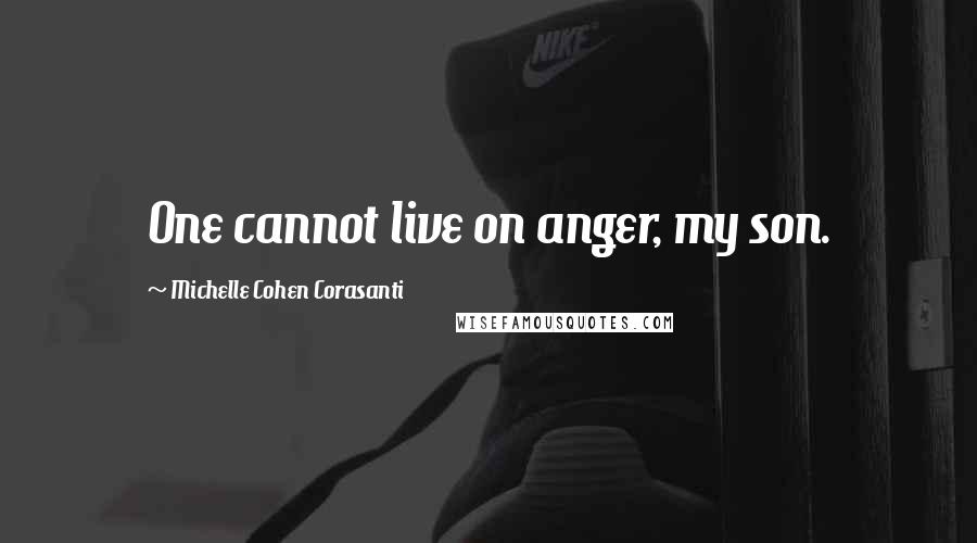 Michelle Cohen Corasanti Quotes: One cannot live on anger, my son.