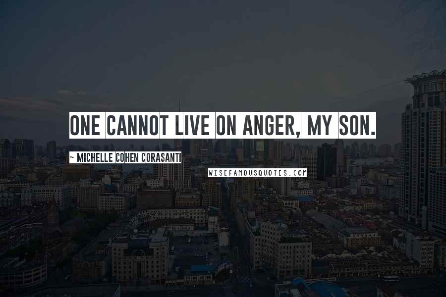 Michelle Cohen Corasanti Quotes: One cannot live on anger, my son.