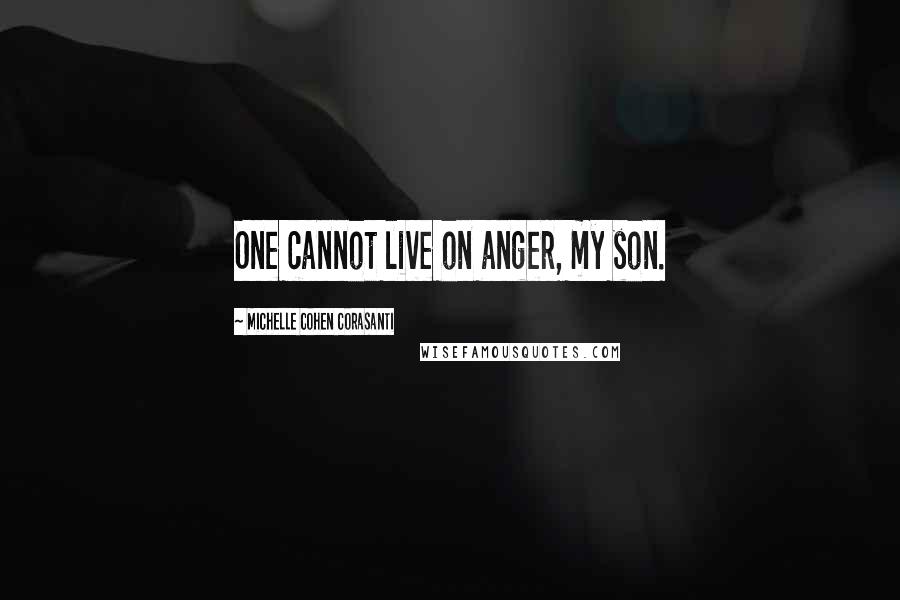 Michelle Cohen Corasanti Quotes: One cannot live on anger, my son.