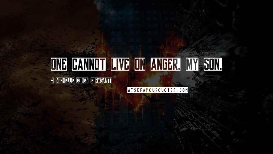Michelle Cohen Corasanti Quotes: One cannot live on anger, my son.
