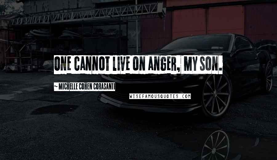 Michelle Cohen Corasanti Quotes: One cannot live on anger, my son.