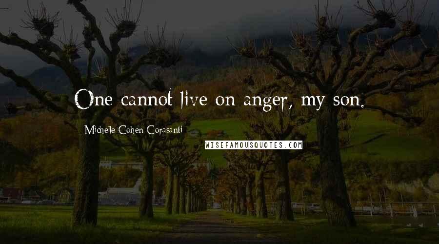 Michelle Cohen Corasanti Quotes: One cannot live on anger, my son.