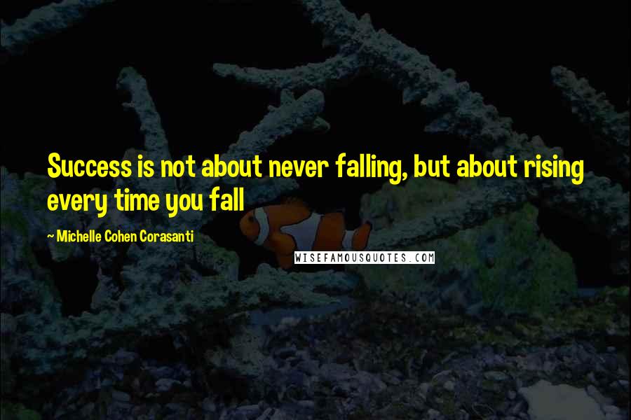 Michelle Cohen Corasanti Quotes: Success is not about never falling, but about rising every time you fall