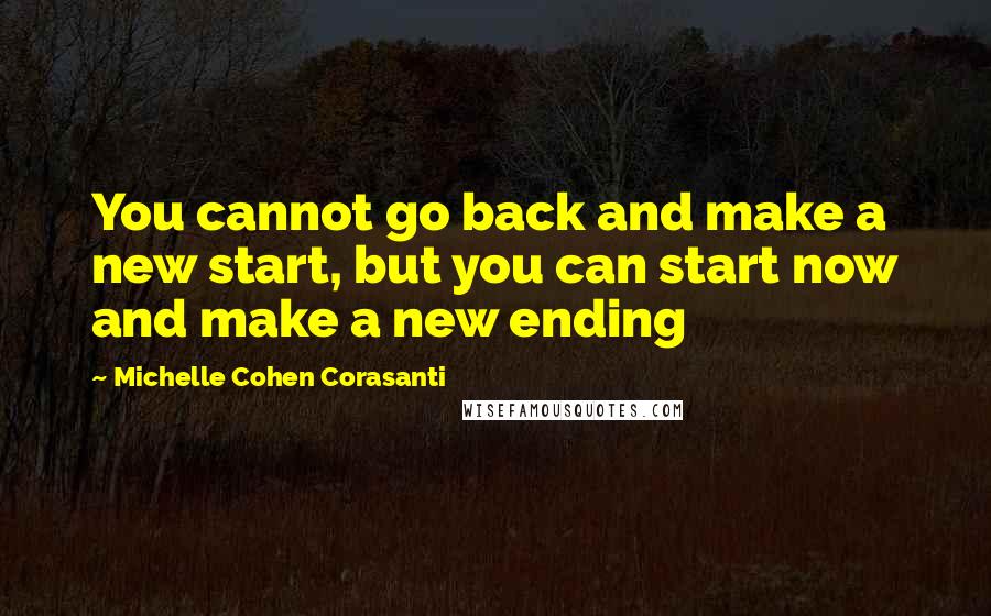 Michelle Cohen Corasanti Quotes: You cannot go back and make a new start, but you can start now and make a new ending