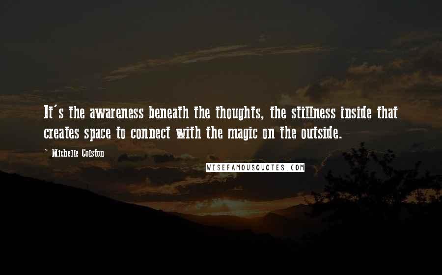 Michelle Colston Quotes: It's the awareness beneath the thoughts, the stillness inside that creates space to connect with the magic on the outside.