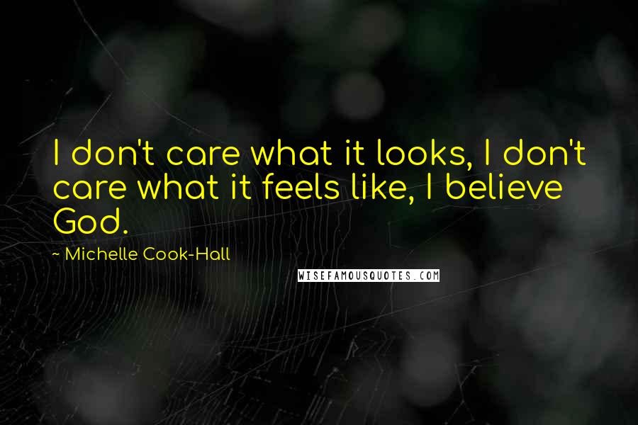 Michelle Cook-Hall Quotes: I don't care what it looks, I don't care what it feels like, I believe God.