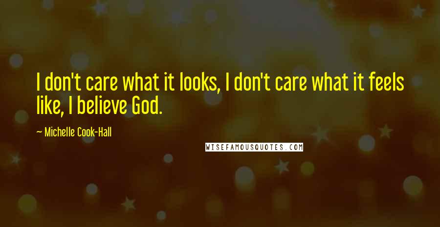 Michelle Cook-Hall Quotes: I don't care what it looks, I don't care what it feels like, I believe God.