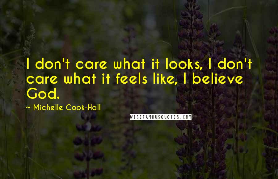 Michelle Cook-Hall Quotes: I don't care what it looks, I don't care what it feels like, I believe God.