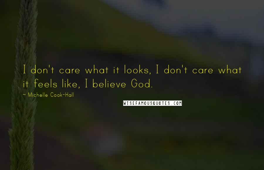 Michelle Cook-Hall Quotes: I don't care what it looks, I don't care what it feels like, I believe God.
