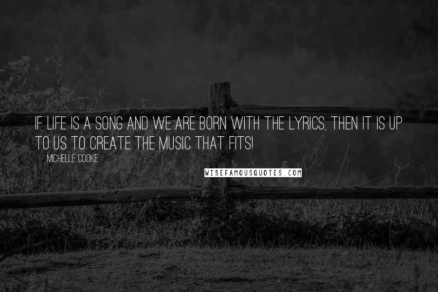 Michelle Cooke Quotes: If life is a song and we are born with the lyrics, then it is up to us to create the music that fits!