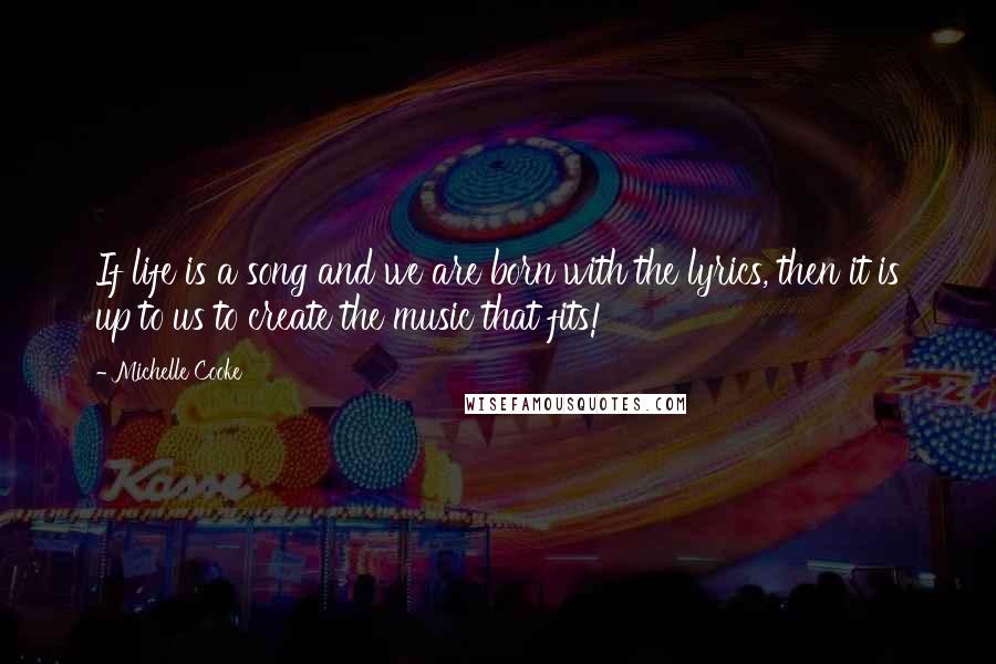 Michelle Cooke Quotes: If life is a song and we are born with the lyrics, then it is up to us to create the music that fits!