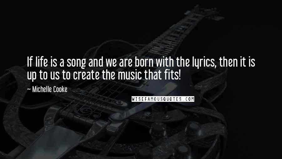 Michelle Cooke Quotes: If life is a song and we are born with the lyrics, then it is up to us to create the music that fits!