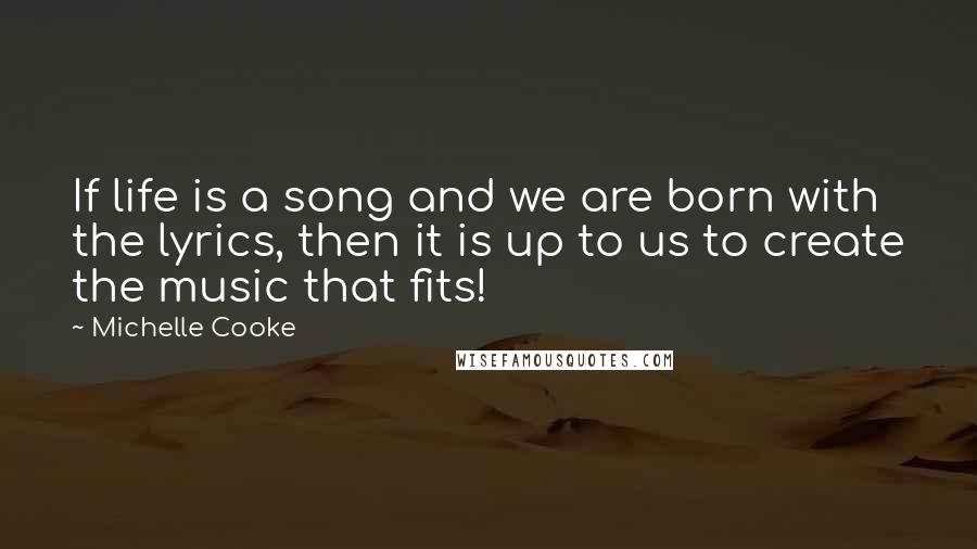 Michelle Cooke Quotes: If life is a song and we are born with the lyrics, then it is up to us to create the music that fits!