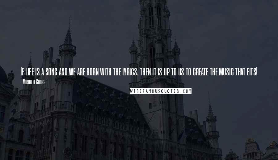 Michelle Cooke Quotes: If life is a song and we are born with the lyrics, then it is up to us to create the music that fits!