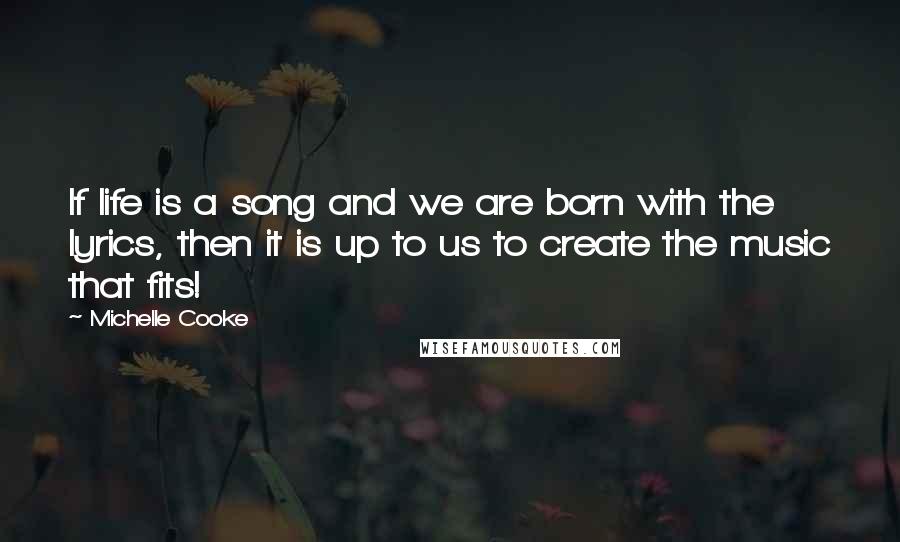 Michelle Cooke Quotes: If life is a song and we are born with the lyrics, then it is up to us to create the music that fits!