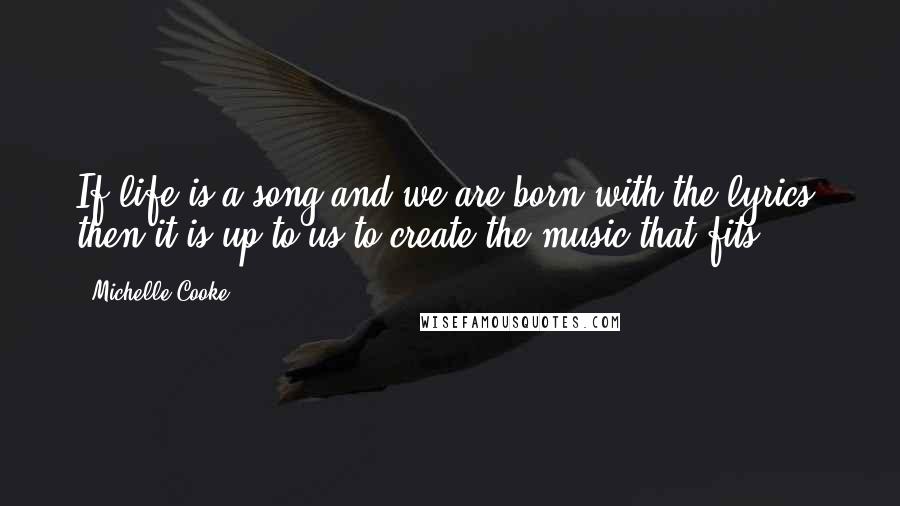 Michelle Cooke Quotes: If life is a song and we are born with the lyrics, then it is up to us to create the music that fits!