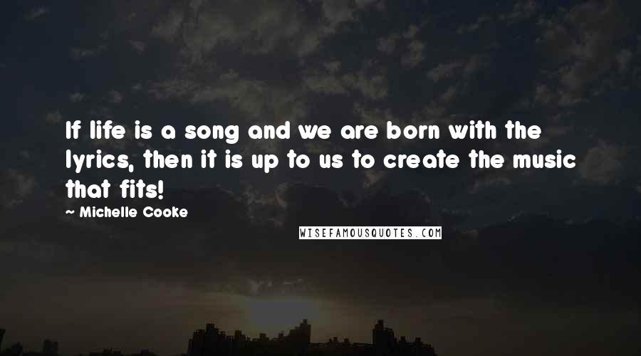 Michelle Cooke Quotes: If life is a song and we are born with the lyrics, then it is up to us to create the music that fits!