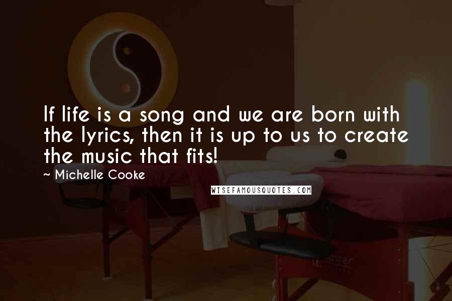 Michelle Cooke Quotes: If life is a song and we are born with the lyrics, then it is up to us to create the music that fits!