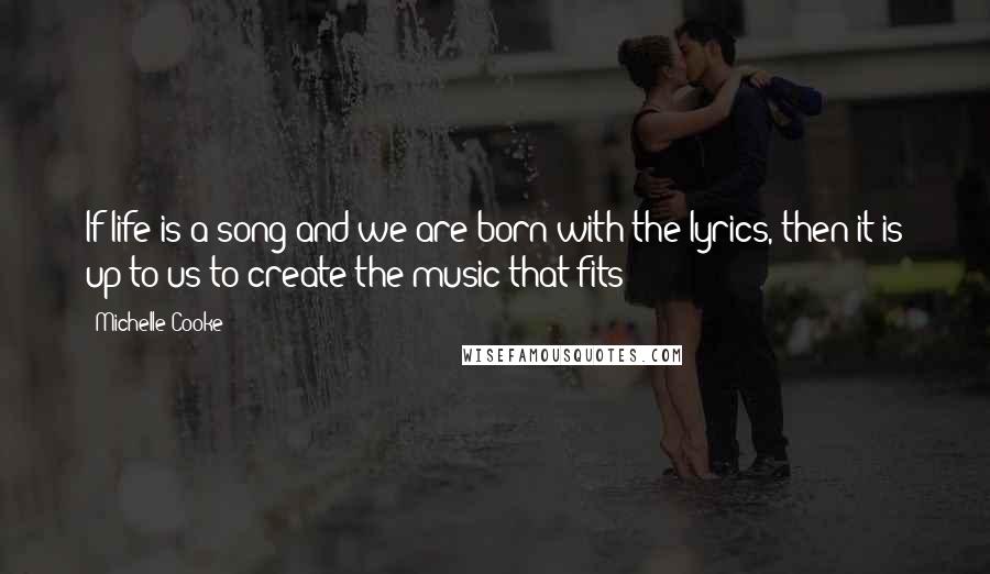 Michelle Cooke Quotes: If life is a song and we are born with the lyrics, then it is up to us to create the music that fits!