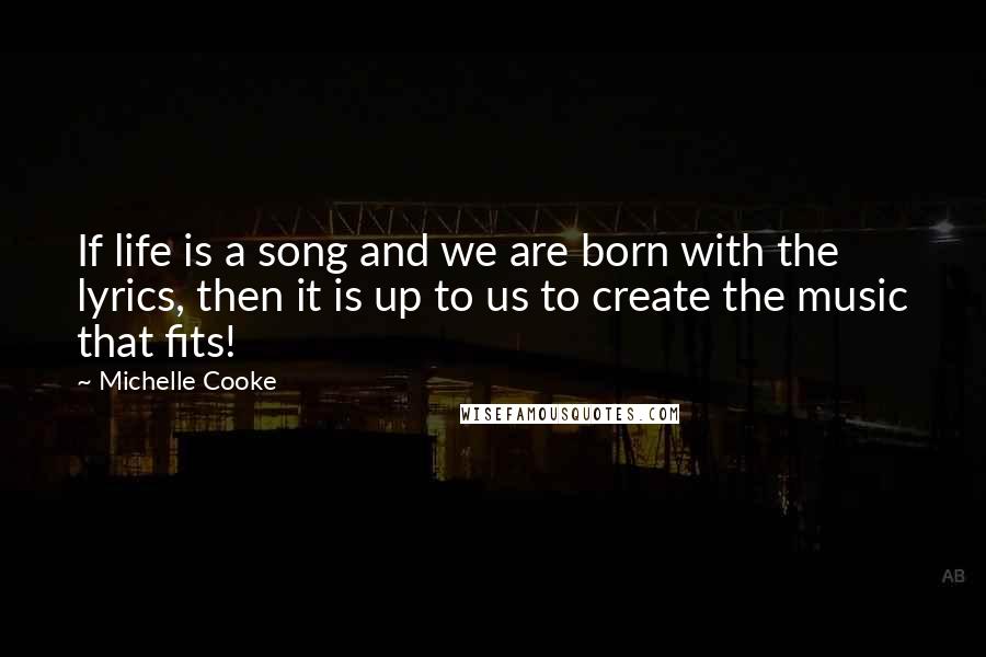 Michelle Cooke Quotes: If life is a song and we are born with the lyrics, then it is up to us to create the music that fits!