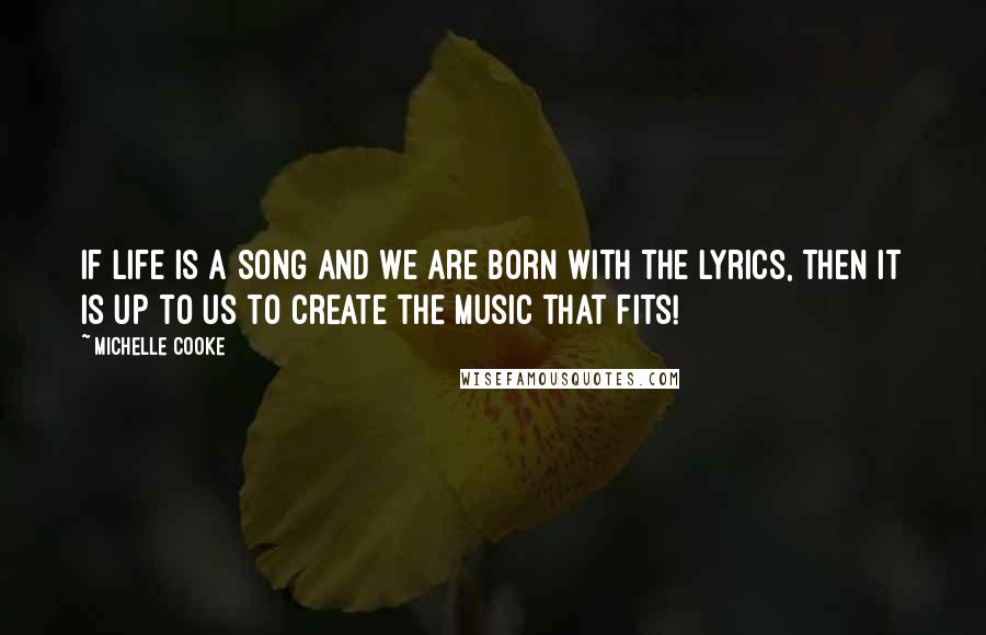 Michelle Cooke Quotes: If life is a song and we are born with the lyrics, then it is up to us to create the music that fits!