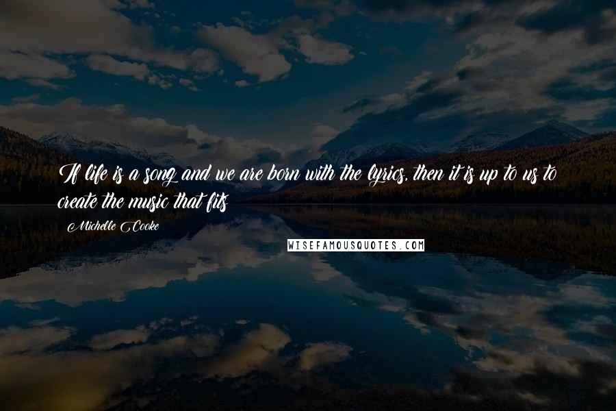 Michelle Cooke Quotes: If life is a song and we are born with the lyrics, then it is up to us to create the music that fits!