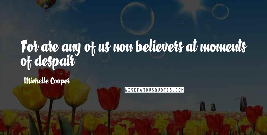 Michelle Cooper Quotes: For are any of us non-believers at moments of despair?