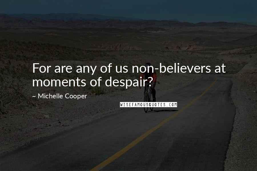 Michelle Cooper Quotes: For are any of us non-believers at moments of despair?