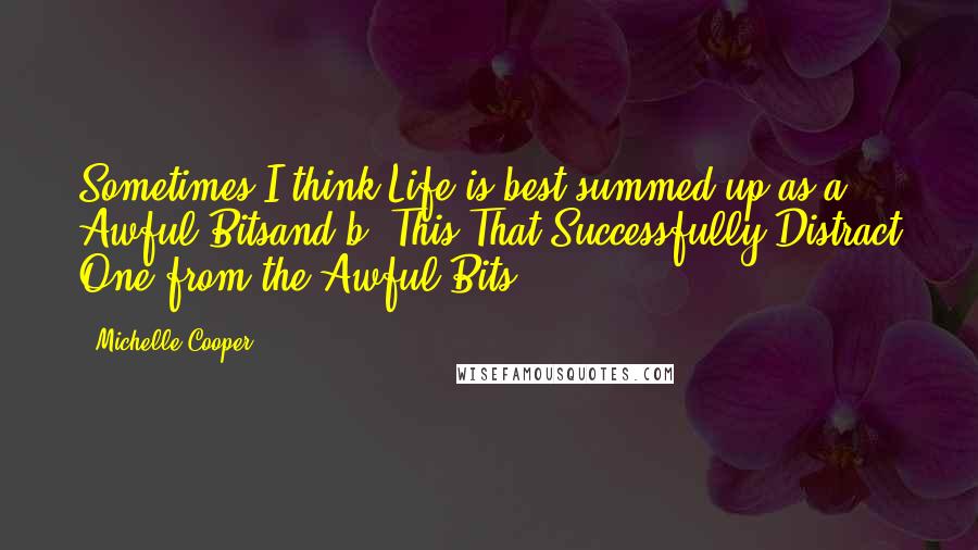 Michelle Cooper Quotes: Sometimes I think Life is best summed up as(a) Awful Bitsand)b) This That Successfully Distract One from the Awful Bits