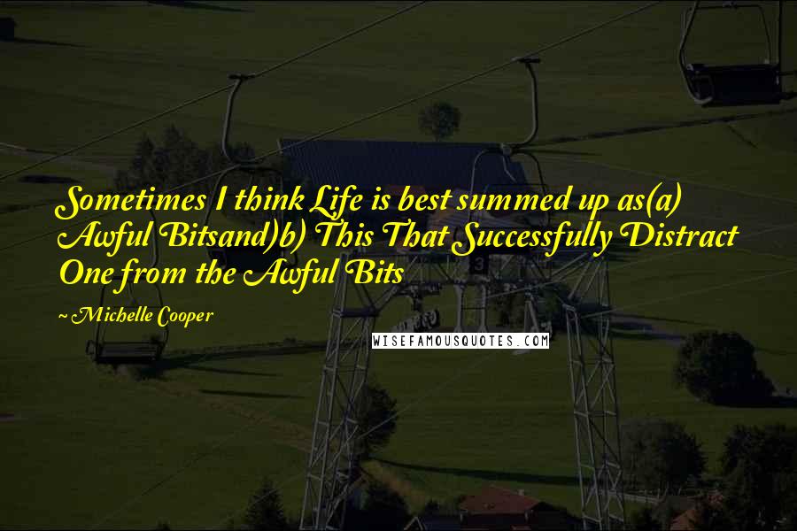 Michelle Cooper Quotes: Sometimes I think Life is best summed up as(a) Awful Bitsand)b) This That Successfully Distract One from the Awful Bits