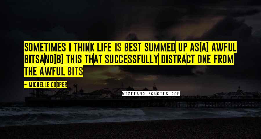 Michelle Cooper Quotes: Sometimes I think Life is best summed up as(a) Awful Bitsand)b) This That Successfully Distract One from the Awful Bits