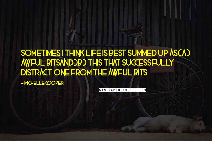 Michelle Cooper Quotes: Sometimes I think Life is best summed up as(a) Awful Bitsand)b) This That Successfully Distract One from the Awful Bits