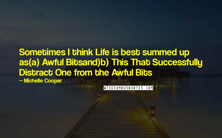 Michelle Cooper Quotes: Sometimes I think Life is best summed up as(a) Awful Bitsand)b) This That Successfully Distract One from the Awful Bits