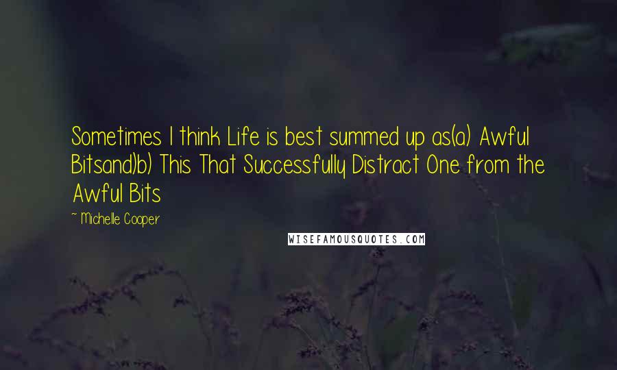 Michelle Cooper Quotes: Sometimes I think Life is best summed up as(a) Awful Bitsand)b) This That Successfully Distract One from the Awful Bits