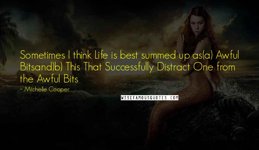 Michelle Cooper Quotes: Sometimes I think Life is best summed up as(a) Awful Bitsand)b) This That Successfully Distract One from the Awful Bits