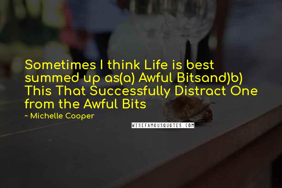 Michelle Cooper Quotes: Sometimes I think Life is best summed up as(a) Awful Bitsand)b) This That Successfully Distract One from the Awful Bits